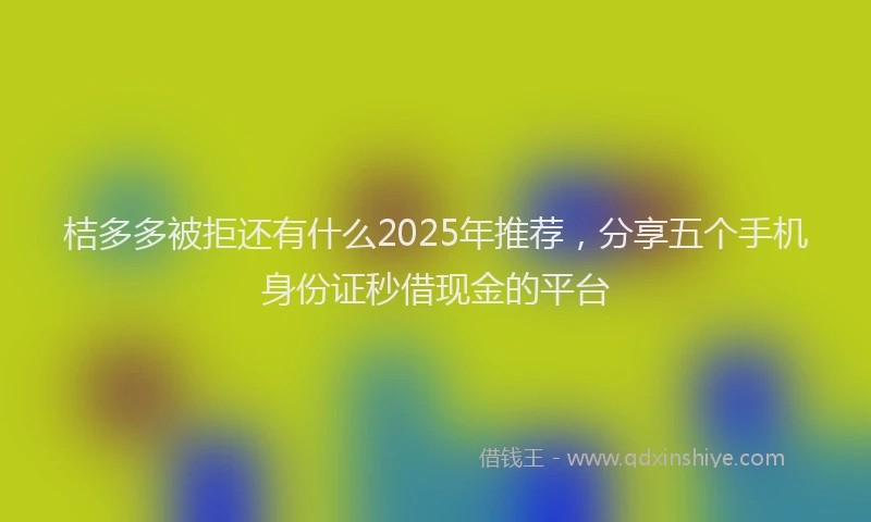 桔多多被拒还有什么2025年推荐，分享五个手机身份证秒借现金的平台