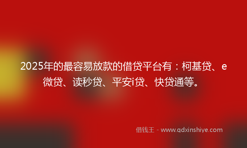 2025年的最容易放款的借贷平台有：柯基贷、e微贷、读秒贷、平安i贷、快贷通等。
