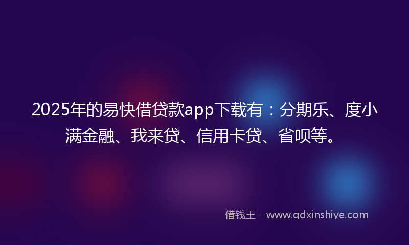 2025年的易快借贷款app下载有：分期乐、度小满金融、我来贷、信用卡贷、省呗等。