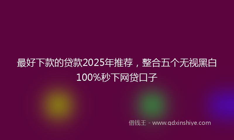 最好下款的贷款2025年推荐，整合五个无视黑白100%秒下网贷口子