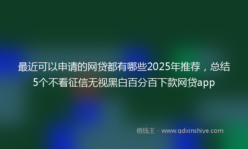 最近可以申请的网贷都有哪些2025年推荐，总结5个不看征信无视黑白百分百下款网贷app