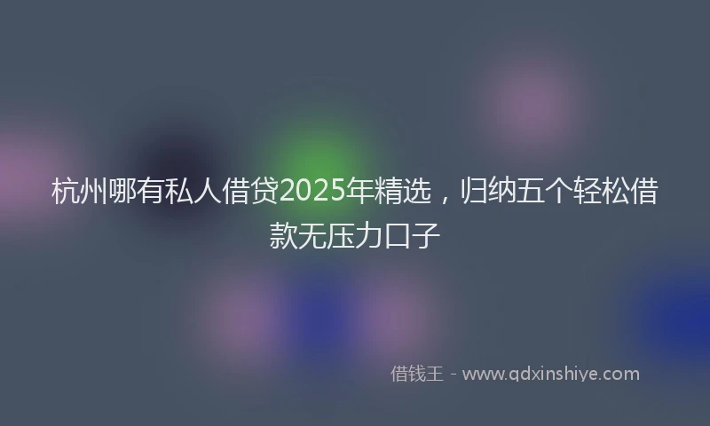 杭州哪有私人借贷2025年精选，归纳五个轻松借款无压力口子