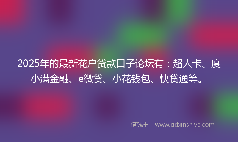 2025年的最新花户贷款口子论坛有：超人卡、度小满金融、e微贷、小花钱包、快贷通等。