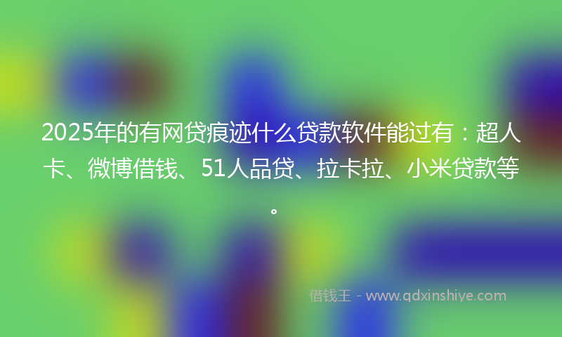 2025年的有网贷痕迹什么贷款软件能过有：超人卡、微博借钱、51人品贷、拉卡拉、小米贷款等。