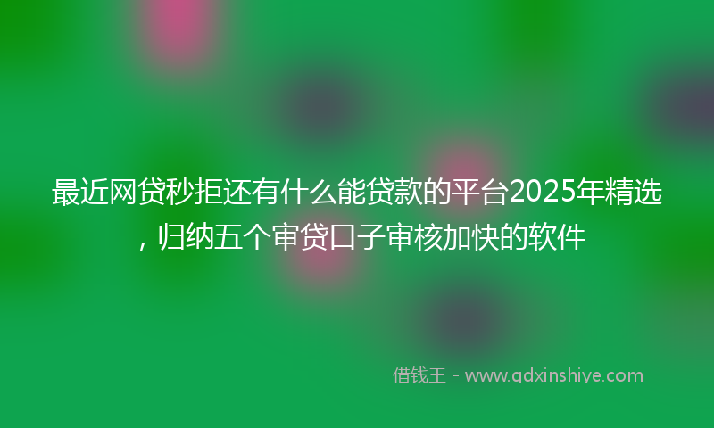 最近网贷秒拒还有什么能贷款的平台2025年精选，归纳五个审贷口子审核加快的软件