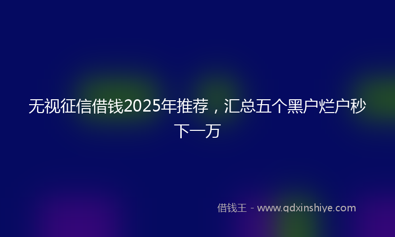 无视征信借钱2025年推荐，汇总五个黑户烂户秒下一万