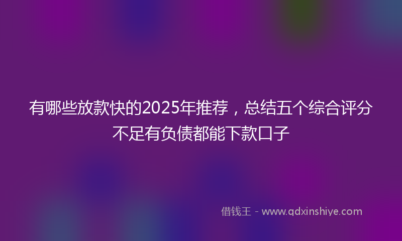 有哪些放款快的2025年推荐，总结五个综合评分不足有负债都能下款口子