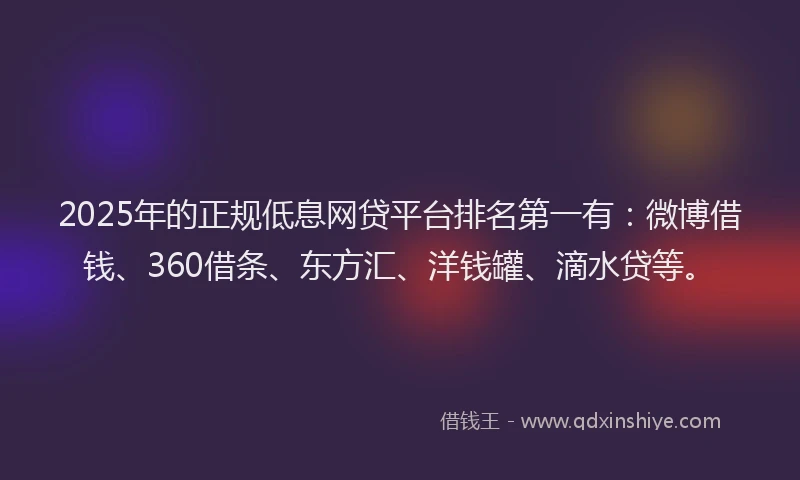 2025年的正规低息网贷平台排名第一有：微博借钱、360借条、东方汇、洋钱罐、滴水贷等。