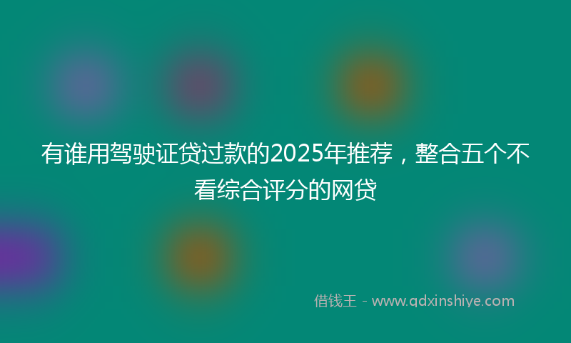 有谁用驾驶证贷过款的2025年推荐，整合五个不看综合评分的网贷