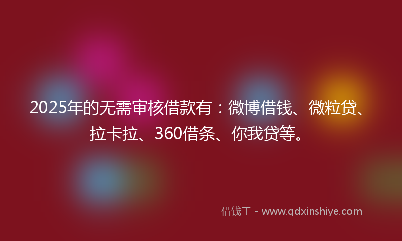 2025年的无需审核借款有：微博借钱、微粒贷、拉卡拉、360借条、你我贷等。