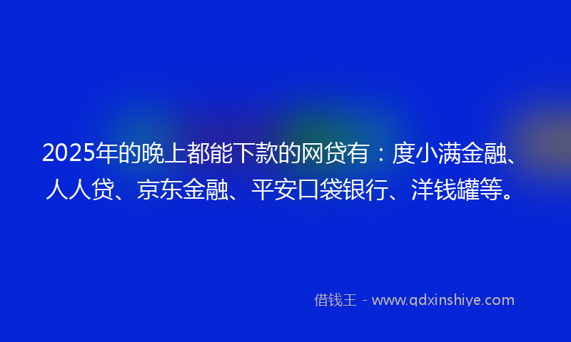 2025年的晚上都能下款的网贷有：度小满金融、人人贷、京东金融、平安口袋银行、洋钱罐等。