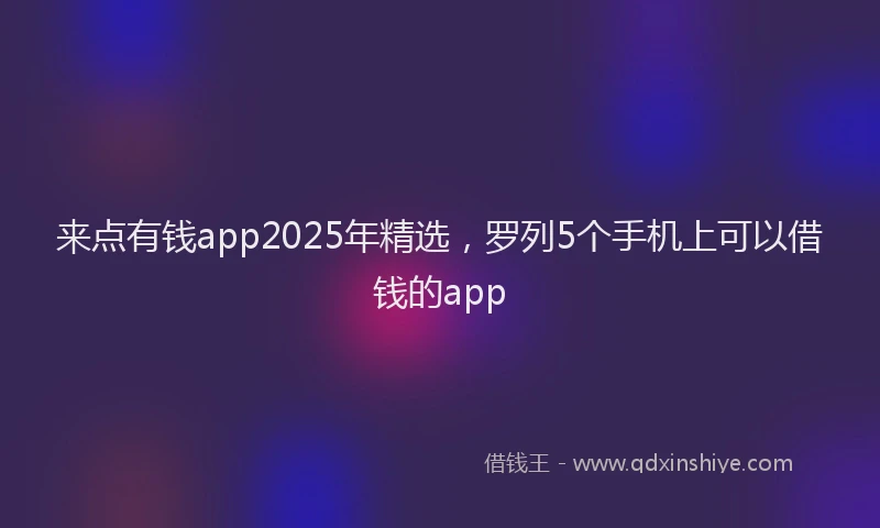来点有钱app2025年精选，罗列5个手机上可以借钱的app