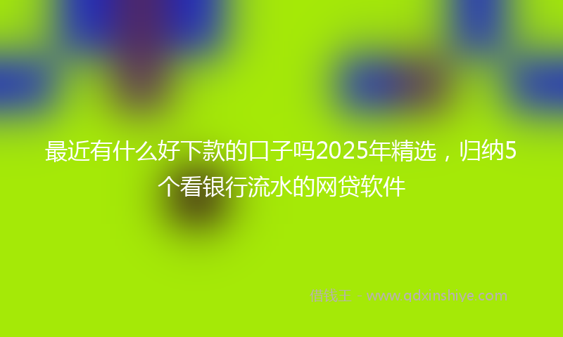 最近有什么好下款的口子吗2025年精选，归纳5个看银行流水的网贷软件