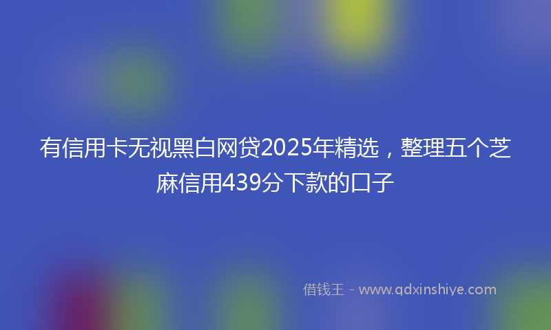 有信用卡无视黑白网贷2025年精选，整理五个芝麻信用439分下款的口子