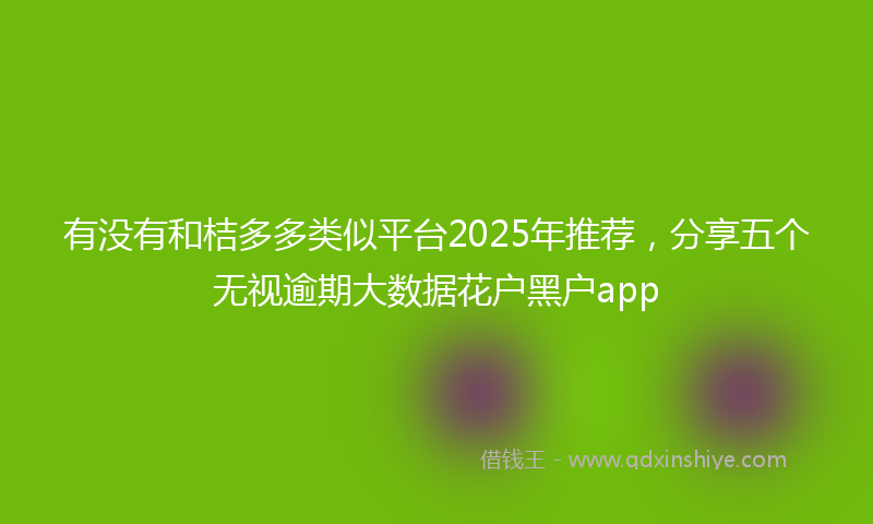 有没有和桔多多类似平台2025年推荐，分享五个无视逾期大数据花户黑户app