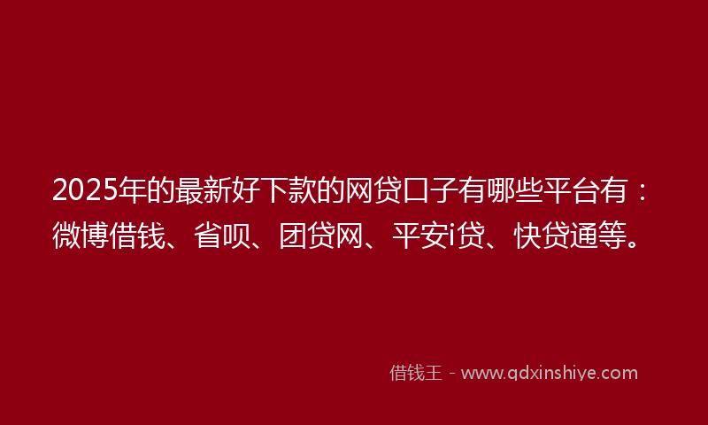 2025年的最新好下款的网贷口子有哪些平台有：微博借钱、省呗、团贷网、平安i贷、快贷通等。