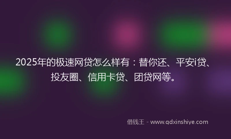 2025年的极速网贷怎么样有：替你还、平安i贷、投友圈、信用卡贷、团贷网等。