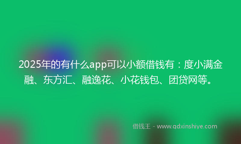 2025年的有什么app可以小额借钱有：度小满金融、东方汇、融逸花、小花钱包、团贷网等。