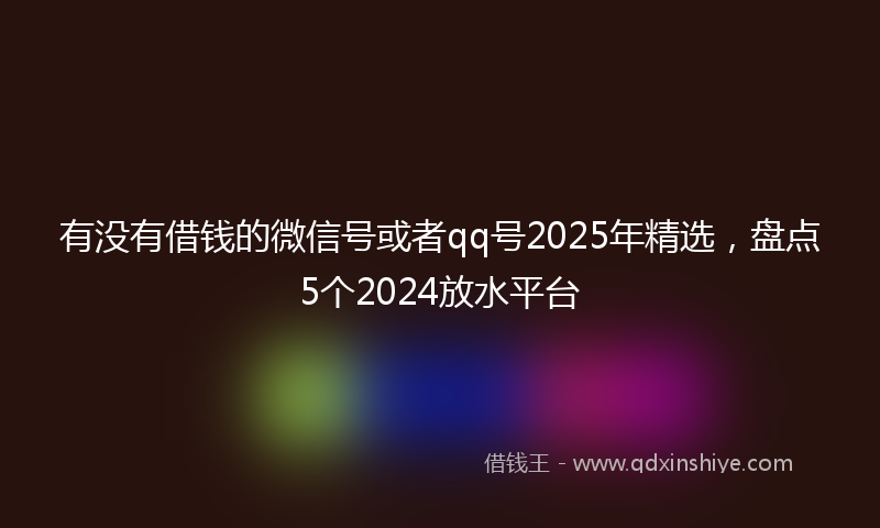 有没有借钱的微信号或者qq号2025年精选，盘点5个2024放水平台