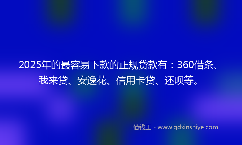 2025年的最容易下款的正规贷款有：360借条、我来贷、安逸花、信用卡贷、还呗等。
