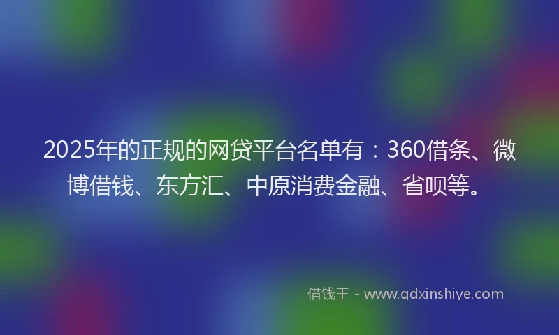 2025年的正规的网贷平台名单有：360借条、微博借钱、东方汇、中原消费金融、省呗等。