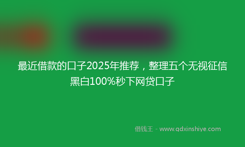 最近借款的口子2025年推荐，整理五个无视征信黑白100%秒下网贷口子