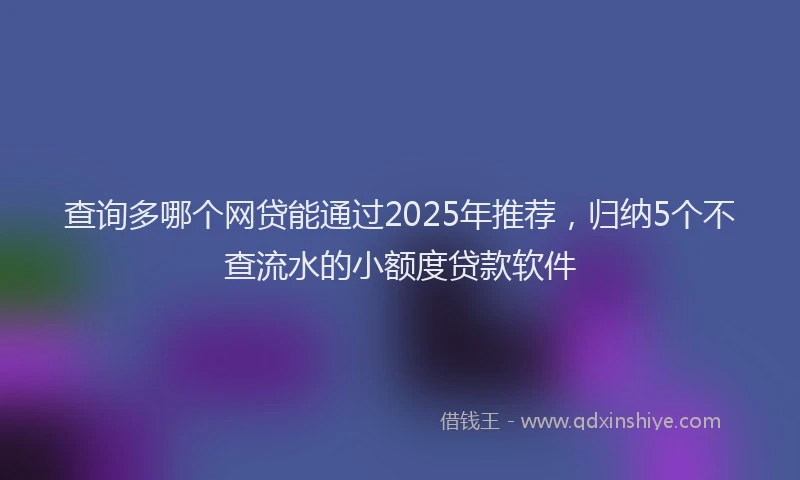 查询多哪个网贷能通过2025年推荐，归纳5个不查流水的小额度贷款软件