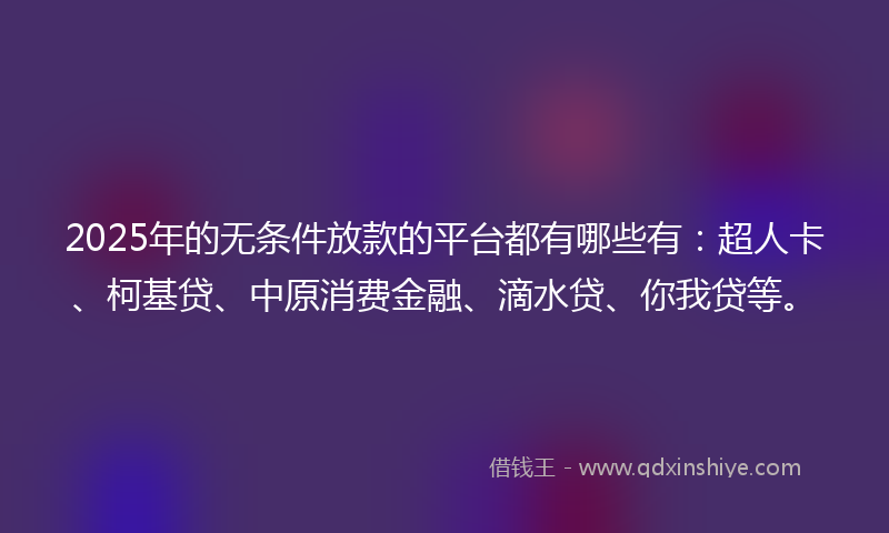 2025年的无条件放款的平台都有哪些有：超人卡、柯基贷、中原消费金融、滴水贷、你我贷等。