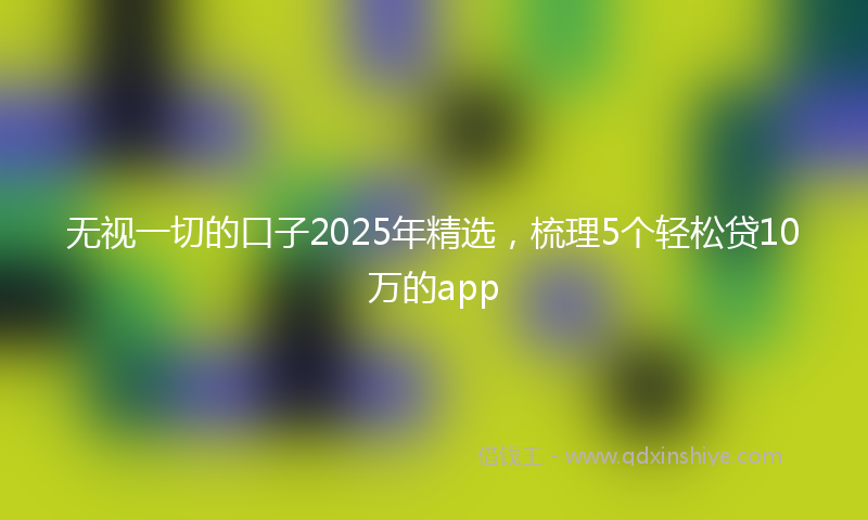 无视一切的口子2025年精选，梳理5个轻松贷10万的app