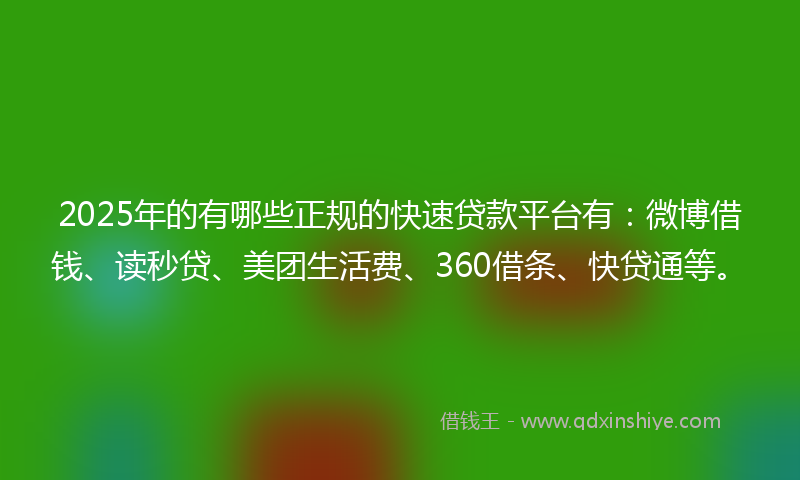 2025年的有哪些正规的快速贷款平台有：微博借钱、读秒贷、美团生活费、360借条、快贷通等。
