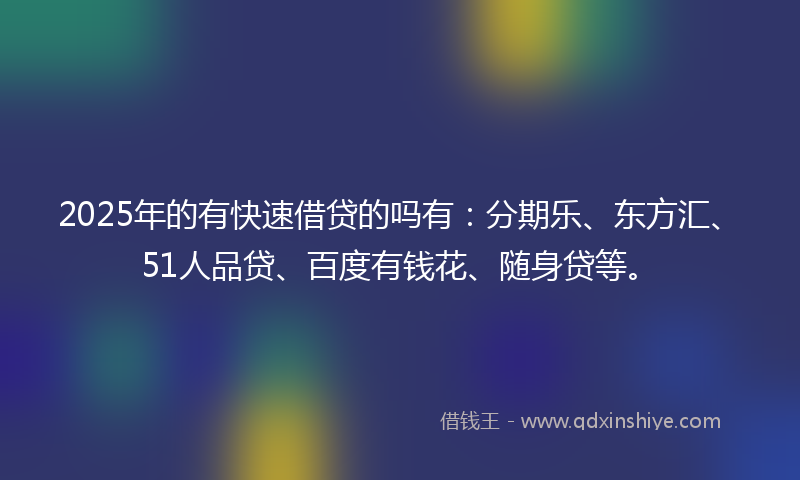 2025年的有快速借贷的吗有：分期乐、东方汇、51人品贷、百度有钱花、随身贷等。