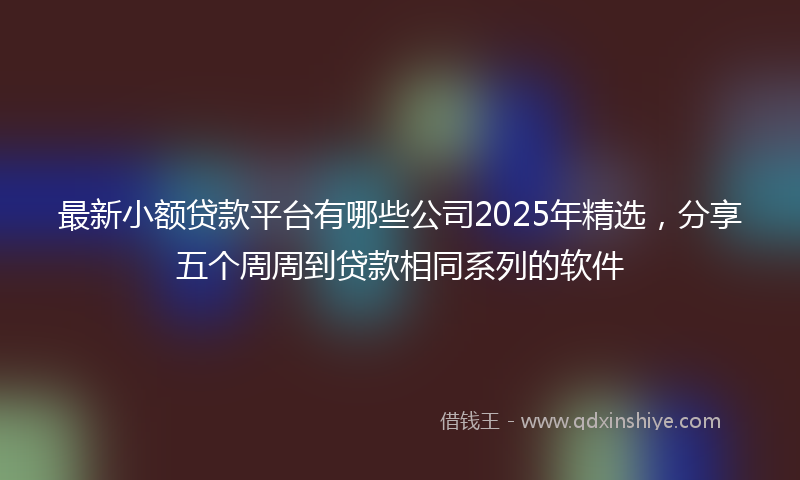 最新小额贷款平台有哪些公司2025年精选，分享五个周周到贷款相同系列的软件