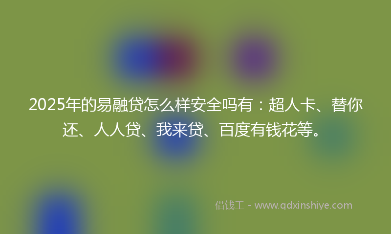 2025年的易融贷怎么样安全吗有：超人卡、替你还、人人贷、我来贷、百度有钱花等。