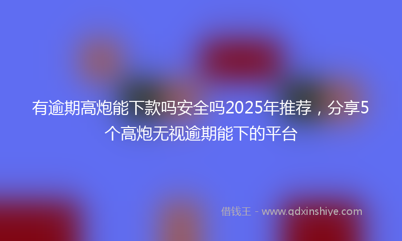 有逾期高炮能下款吗安全吗2025年推荐，分享5个高炮无视逾期能下的平台