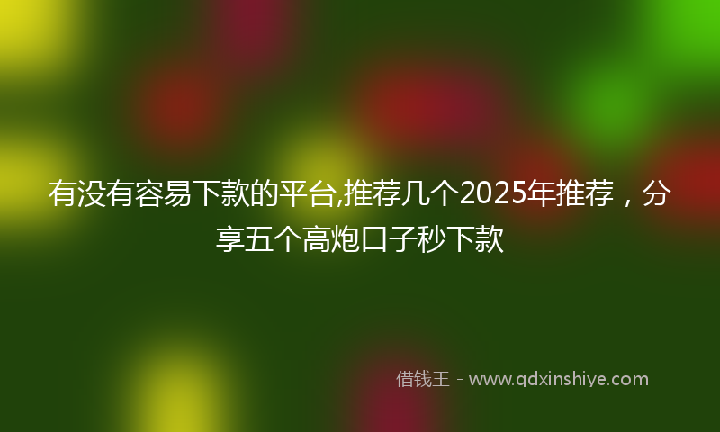 有没有容易下款的平台,推荐几个2025年推荐，分享五个高炮口子秒下款