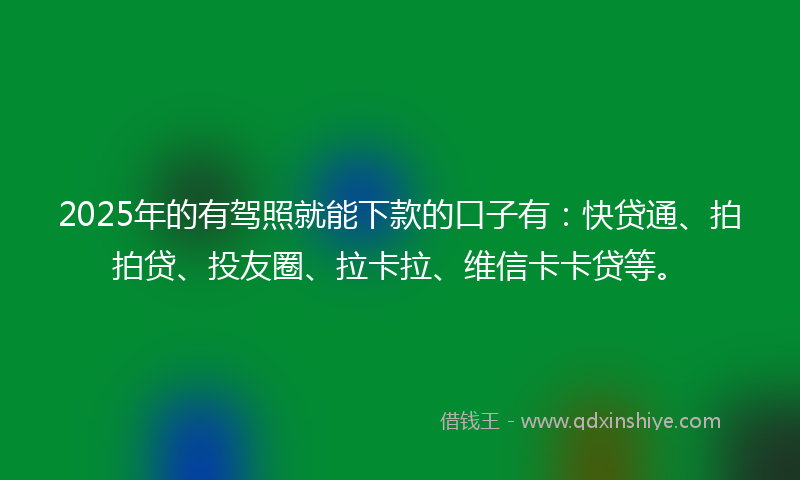 2025年的有驾照就能下款的口子有：快贷通、拍拍贷、投友圈、拉卡拉、维信卡卡贷等。