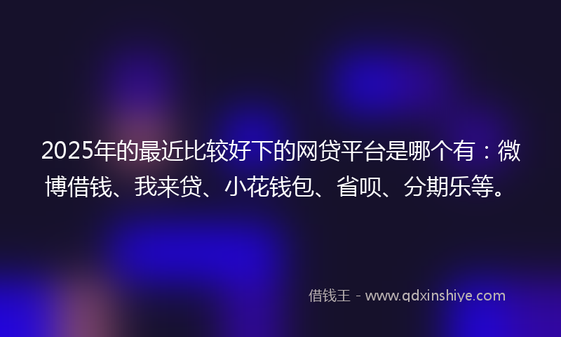 2025年的最近比较好下的网贷平台是哪个有：微博借钱、我来贷、小花钱包、省呗、分期乐等。