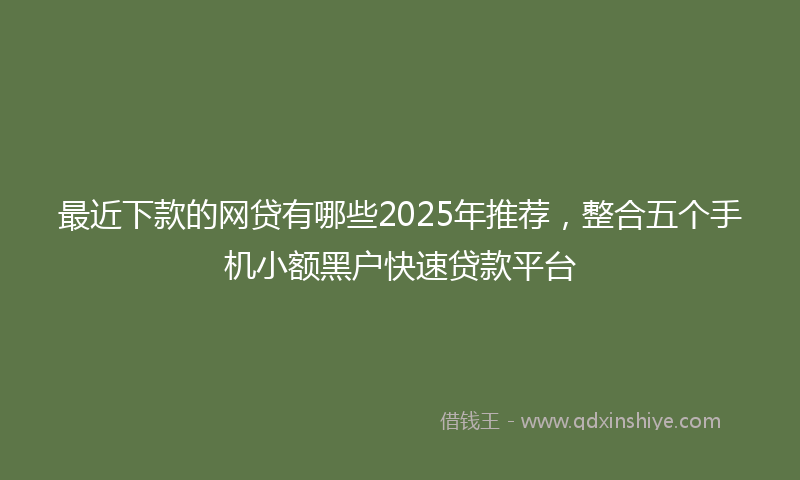 最近下款的网贷有哪些2025年推荐，整合五个手机小额黑户快速贷款平台