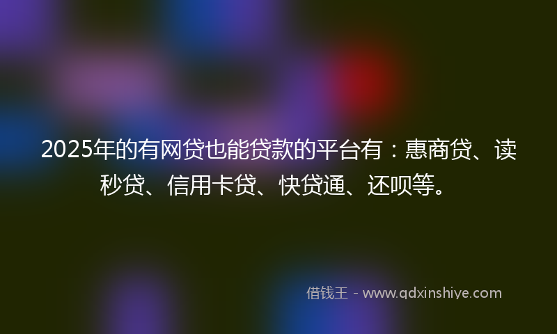 2025年的有网贷也能贷款的平台有：惠商贷、读秒贷、信用卡贷、快贷通、还呗等。
