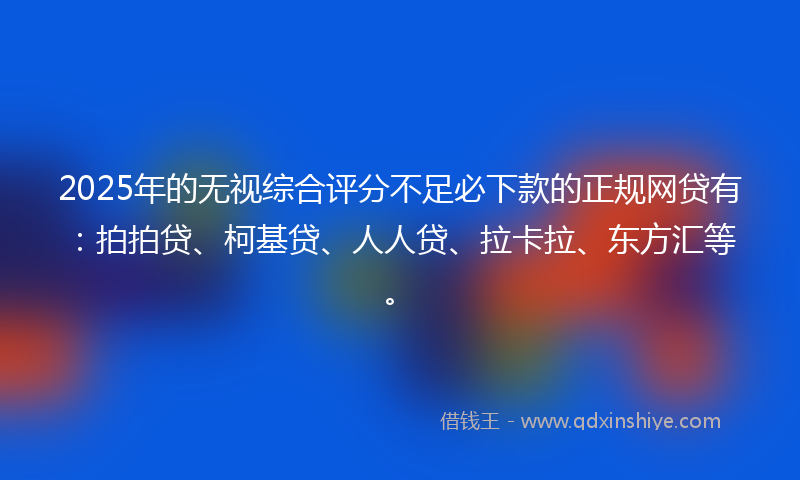 2025年的无视综合评分不足必下款的正规网贷有：拍拍贷、柯基贷、人人贷、拉卡拉、东方汇等。