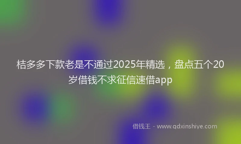 桔多多下款老是不通过2025年精选，盘点五个20岁借钱不求征信速借app