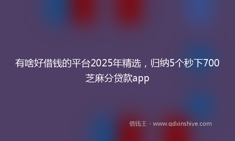 有啥好借钱的平台2025年精选，归纳5个秒下700芝麻分贷款app