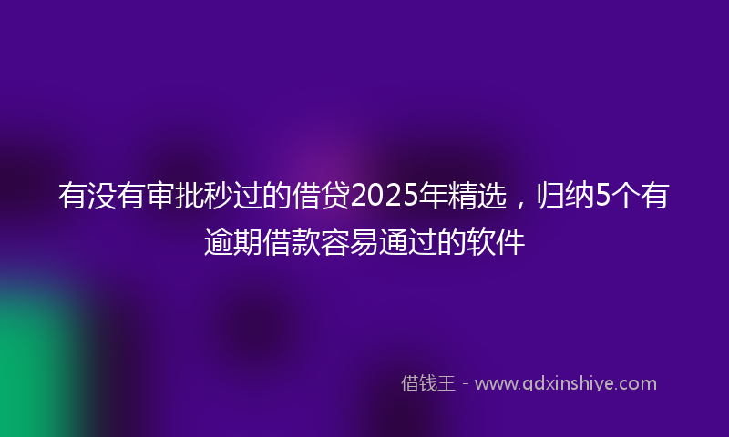 有没有审批秒过的借贷2025年精选，归纳5个有逾期借款容易通过的软件
