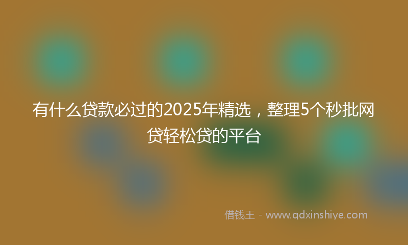 有什么贷款必过的2025年精选，整理5个秒批网贷轻松贷的平台