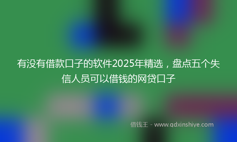 有没有借款口子的软件2025年精选，盘点五个失信人员可以借钱的网贷口子
