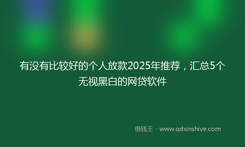 有没有比较好的个人放款2025年推荐，汇总5个无视黑白的网贷软件