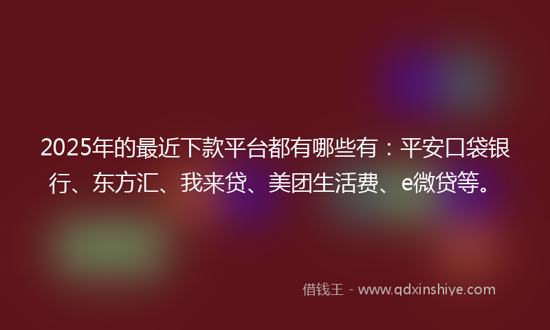2025年的最近下款平台都有哪些有：平安口袋银行、东方汇、我来贷、美团生活费、e微贷等。