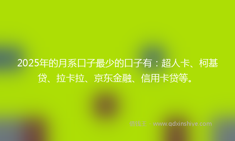 2025年的月系口子最少的口子有：超人卡、柯基贷、拉卡拉、京东金融、信用卡贷等。