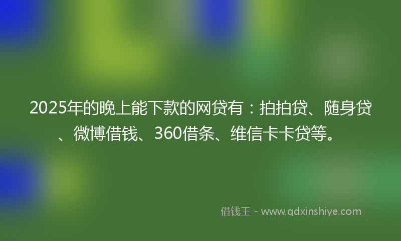 2025年的晚上能下款的网贷有：拍拍贷、随身贷、微博借钱、360借条、维信卡卡贷等。