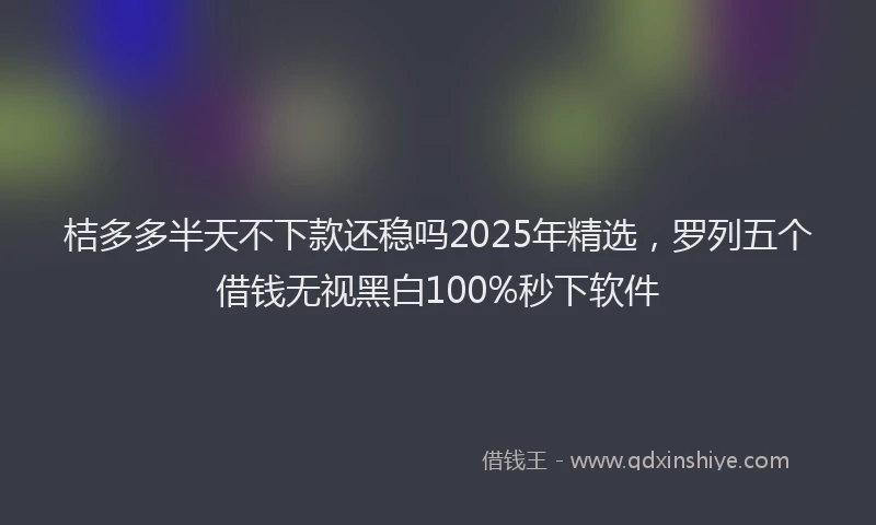 桔多多半天不下款还稳吗2025年精选，罗列五个借钱无视黑白100%秒下软件